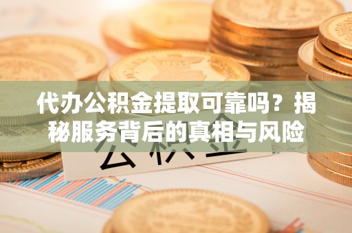 城关代办公积金提取可靠吗？揭秘服务背后的真相与风险