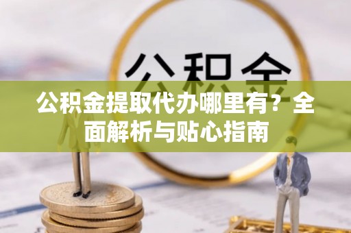 城关公积金提取代办哪里有？全面解析与贴心指南