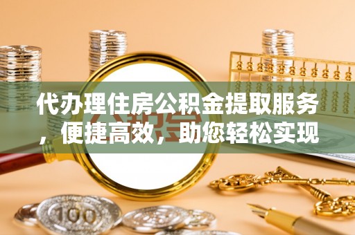 城关代办理住房公积金提取服务，便捷高效，助您轻松实现资金规划