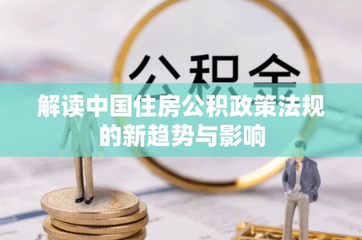 城关解读中国住房公积政策法规的新趋势与影响