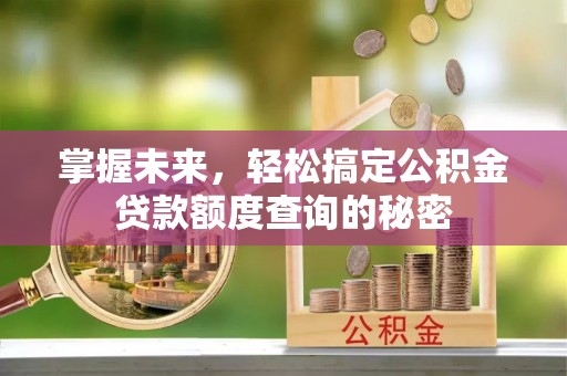 城关掌握未来，轻松搞定公积金贷款额度查询的秘密