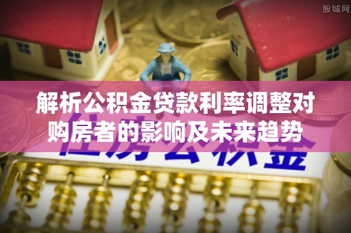 城关解析公积金贷款利率调整对购房者的影响及未来趋势