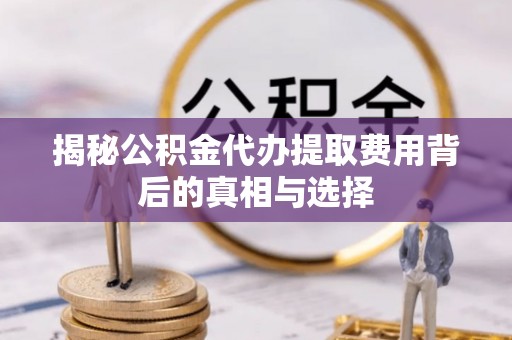 城关揭秘公积金代办提取费用背后的真相与选择