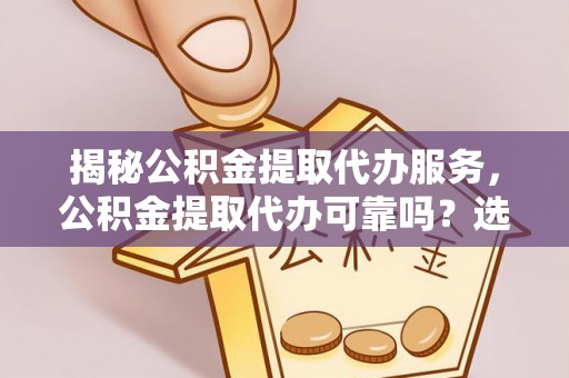 城关揭秘公积金提取代办服务，公积金提取代办可靠吗？选择需谨慎