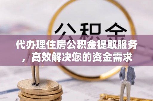城关代办理住房公积金提取服务，高效解决您的资金需求