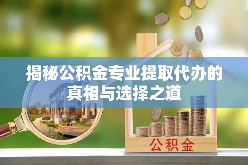 城关揭秘公积金专业提取代办的真相与选择之道
