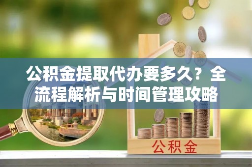 城关公积金提取代办要多久？全流程解析与时间管理攻略