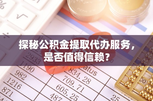城关探秘公积金提取代办服务，是否值得信赖？