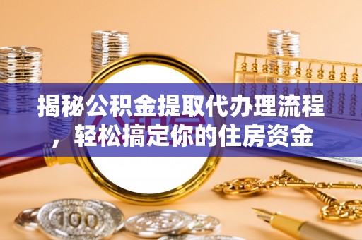 城关揭秘公积金提取代办理流程，轻松搞定你的住房资金