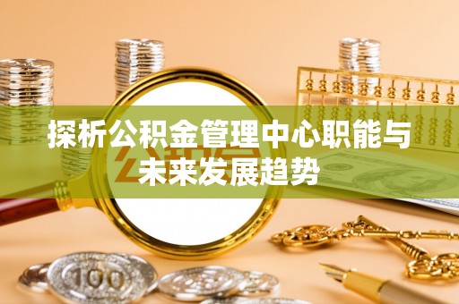 城关探析公积金管理中心职能与未来发展趋势