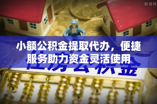 城关小额公积金提取代办，便捷服务助力资金灵活使用
