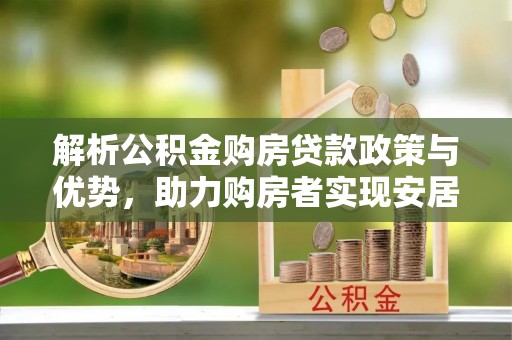 城关解析公积金购房贷款政策与优势，助力购房者实现安居梦想