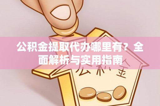 城关公积金提取代办哪里有？全面解析与实用指南