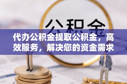 城关代办公积金提取公积金，高效服务，解决您的资金需求