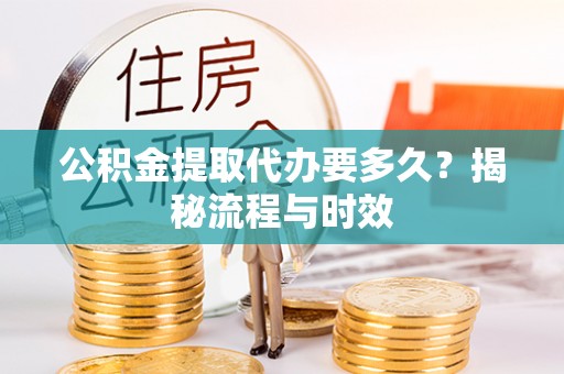 城关公积金提取代办要多久？揭秘流程与时效