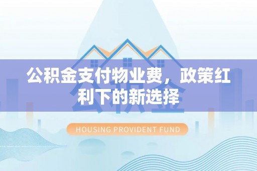 城关公积金支付物业费，政策红利下的新选择