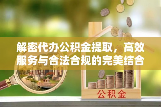 城关解密代办公积金提取，高效服务与合法合规的完美结合