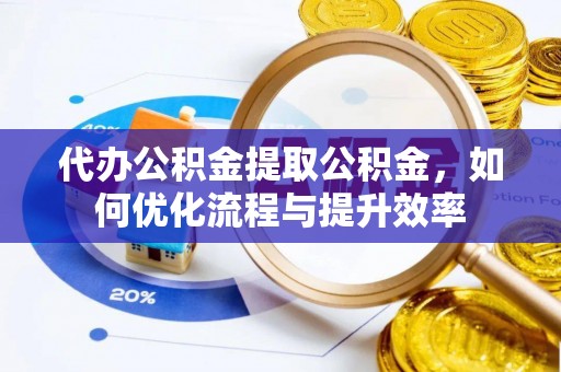 城关代办公积金提取公积金，如何优化流程与提升效率