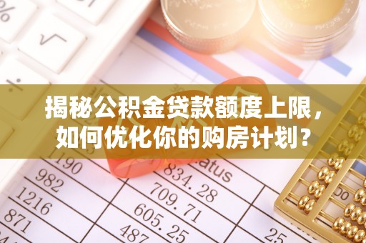 城关揭秘公积金贷款额度上限，如何优化你的购房计划？