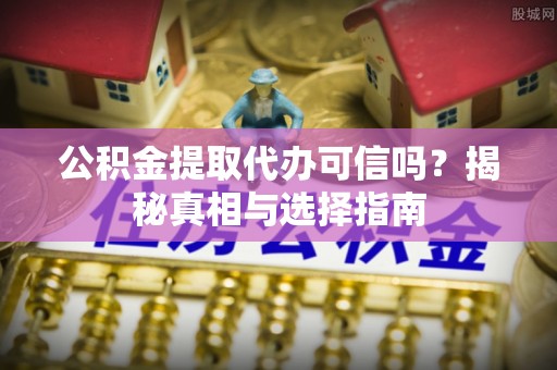 城关公积金提取代办可信吗？揭秘真相与选择指南