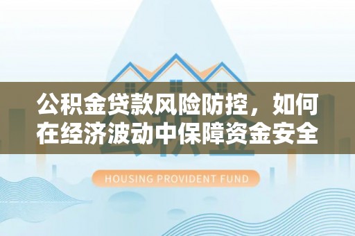 城关公积金贷款风险防控，如何在经济波动中保障资金安全