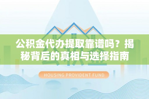 城关公积金代办提取靠谱吗？揭秘背后的真相与选择指南