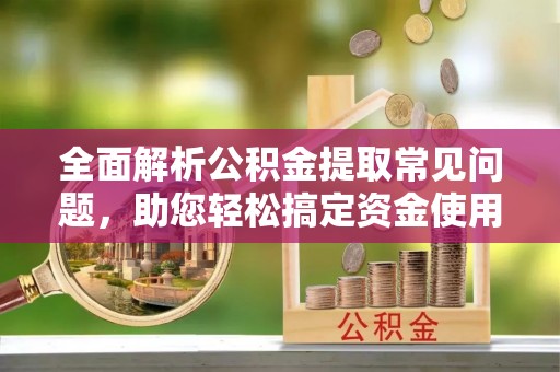 城关全面解析公积金提取常见问题，助您轻松搞定资金使用