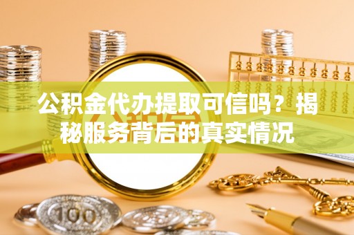 城关公积金代办提取可信吗？揭秘服务背后的真实情况