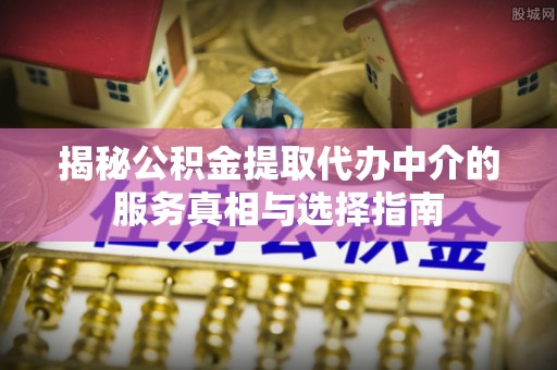 城关揭秘公积金提取代办中介的服务真相与选择指南