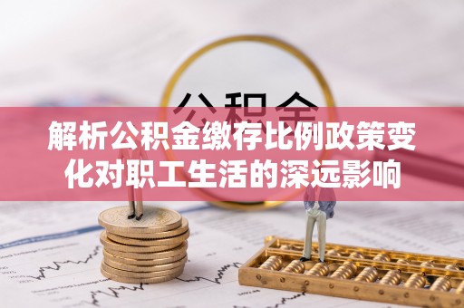 城关解析公积金缴存比例政策变化对职工生活的深远影响