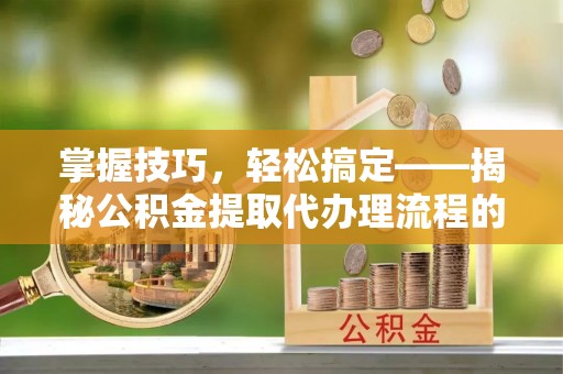城关掌握技巧，轻松搞定——揭秘公积金提取代办理流程的关键步骤