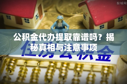 城关公积金代办提取靠谱吗？揭秘真相与注意事项