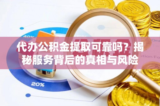 城关代办公积金提取可靠吗？揭秘服务背后的真相与风险