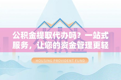 城关公积金提取代办吗？一站式服务，让您的资金管理更轻松
