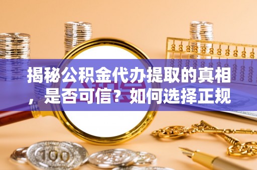 城关揭秘公积金代办提取的真相，是否可信？如何选择正规服务？