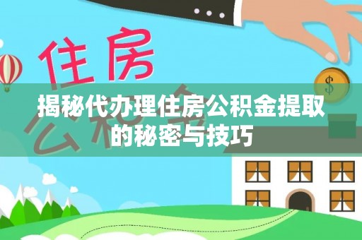 城关揭秘代办理住房公积金提取的秘密与技巧