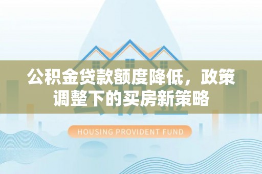 城关公积金贷款额度降低，政策调整下的买房新策略