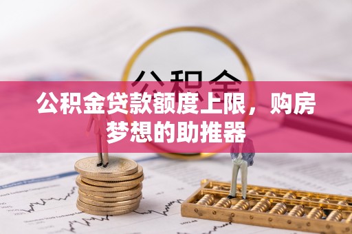 城关公积金贷款额度上限，购房梦想的助推器