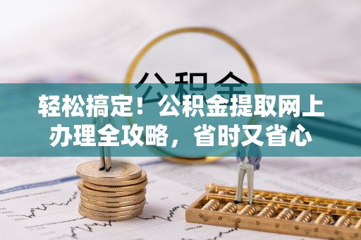 城关轻松搞定！公积金提取网上办理全攻略，省时又省心