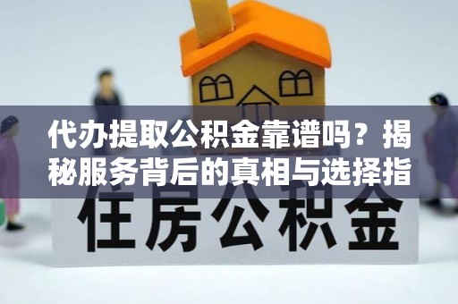 城关代办提取公积金靠谱吗？揭秘服务背后的真相与选择指南