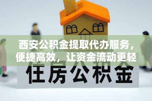 城关西安公积金提取代办服务，便捷高效，让资金流动更轻松