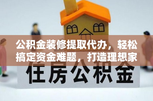 城关公积金装修提取代办，轻松搞定资金难题，打造理想家居