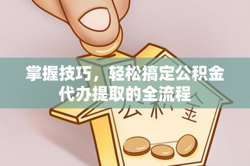 城关掌握技巧，轻松搞定公积金代办提取的全流程