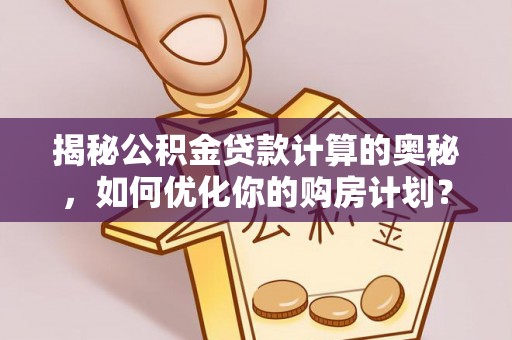 城关揭秘公积金贷款计算的奥秘，如何优化你的购房计划？