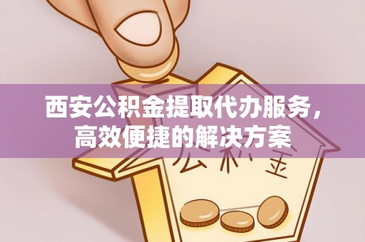 城关西安公积金提取代办服务，高效便捷的解决方案