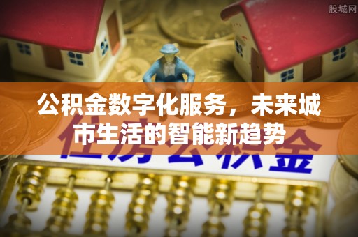 城关公积金数字化服务，未来城市生活的智能新趋势