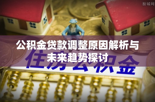 城关公积金贷款调整原因解析与未来趋势探讨