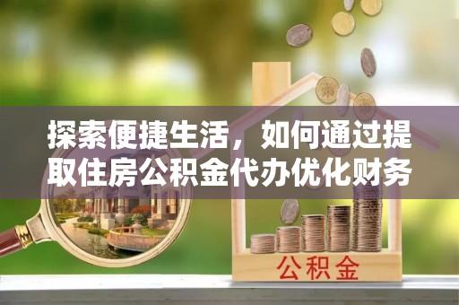 城关探索便捷生活，如何通过提取住房公积金代办优化财务规划