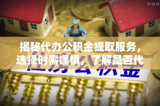 城关揭秘代办公积金提取服务，选择时需谨慎，了解是否代办公积金提取可靠吗？