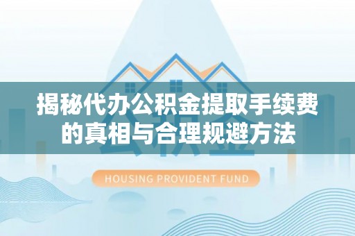 城关揭秘代办公积金提取手续费的真相与合理规避方法